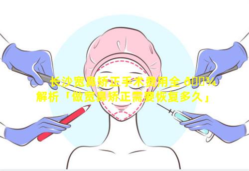 长沙宽鼻矫正手术费用全 🌾 解析「做宽鼻矫正需要恢复多久」